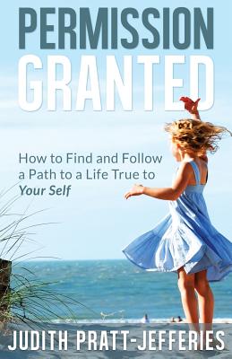 Permission Granted: How to Find and Follow a Path to a Life True to Your Self - Pratt-Jefferies, Judith