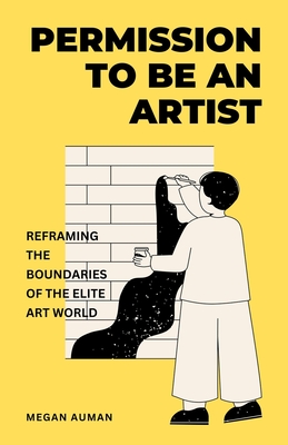 Permission to Be an Artist: Reframing the Boundaries of the Elite Art World - Auman, Megan