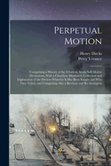 Perpetual Motion; Comprising a History of the Efforts to Attain Self-motive Mechanism, With a Classified, Illustrated, Collection and Explanation of the Devices Whereby it has Been Sought and why They Failed, and Comprising Also a Revision and Re-arrangem