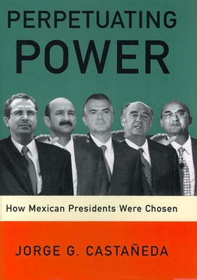 Perpetuating Power: How Mexican Presidents Were Chosen - Castaneda, Jorge G, and Smithies, Padraic Arthur (Translated by)