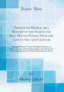 Perpetuum Mobile, or a History of the Search for Self-Motive Power, from the 13th to the 19th Century: Illustrated from Various Authentic Sources, in Papers, Essays, Letters, Paragraphs, and Numerous Patent Specifications; With an Introductory Essay