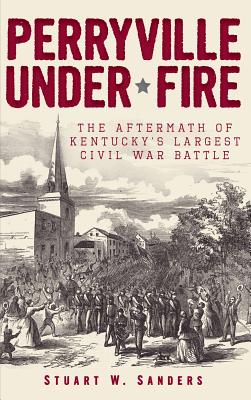 Perryville Under Fire: The Aftermath of Kentucky's Largest Civil War Battle - Sanders, Stuart W