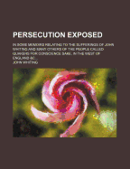 Persecution Exposed: In some memoirs relating to the sufferings of John Whiting, and many others of the people called Quakers, for conscience sake, in the west of England