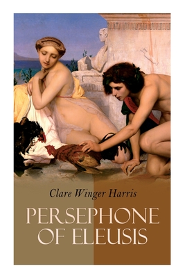 Persephone of Eleusis: Historical Novel - A Romance of Ancient Greece - Harris, Clare Winger