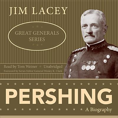 Pershing: A Biography - Lacey, Jim, and Clark, General Wesley K (Foreword by), and Weiner, Tom (Read by)