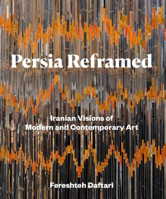 Persia Reframed: Iranian Visions of Modern and Contemporary Art - Daftari, Fereshteh