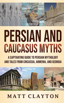 Persian and Caucasus Myths: A Captivating Guide to Persian Mythology and Tales from Circassia, Armenia, and Georgia - Clayton, Matt