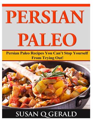 Persian Paleo: Persian Paleo Recipes You Can't Stop Yourself From Trying Out! - Gerald, Susan Q