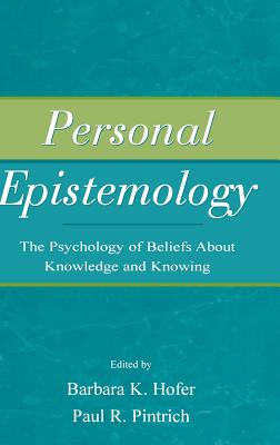 Personal Epistemology: The Psychology of Beliefs About Knowledge and Knowing - Hofer, Barbara K. (Editor), and Pintrich, Paul R. (Editor)