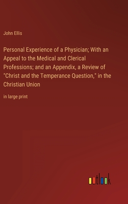 Personal Experience of a Physician; With an Appeal to the Medical and Clerical Professions; and an Appendix, a Review of "Christ and the Temperance Question," in the Christian Union: in large print - Ellis, John