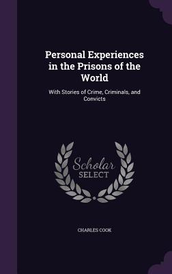 Personal Experiences in the Prisons of the World: With Stories of Crime, Criminals, and Convicts - Cook, Charles