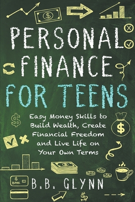 Personal Finance for Teens: Easy Money Skills to Build Wealth, Create Financial Freedom and Live Life on Your Terms - Glynn, B B