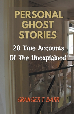 Personal Ghost Stories By Real People: 20 True Accounts Of The Unexplained Paranormal Mysteries & Supernatural Hauntings - Barr, Granger T