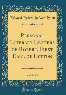 Personal Literary Letters of Robert, First Earl of Lytton, Vol. 1 of 2 (Classic Reprint) - Lytton, Edward Robert Bulwer