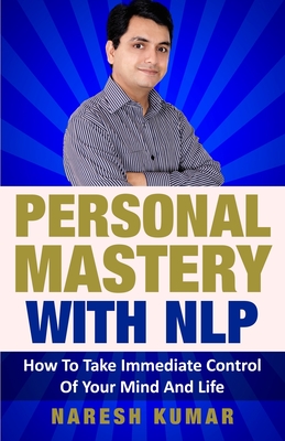 Personal Mastery With NLP: How To Take Immediate Control Of Your Mind And Life - Kumar, Naresh