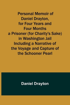 Personal Memoir of Daniel Drayton, for Four Years and Four Months a Prisoner (for Charity's Sake) in Washington Jail Including a Narrative of the Voyage and Capture of the Schooner Pearl - Drayton, Daniel
