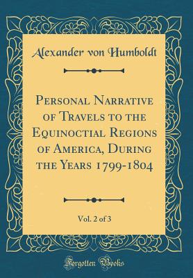 Personal Narrative of Travels to the Equinoctial Regions of America, During the Years 1799-1804, Vol. 2 of 3 (Classic Reprint) - Humboldt, Alexander Von