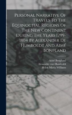 Personal Narrative Of Travels To The Equinoctial Regions Of The New Continent During The Years 1799-1804 By Alexander De Humboldt And Aim Bonpland - Humboldt, Alexander Von, and Bonpland, Aim, and Helen Maria Williams (Creator)
