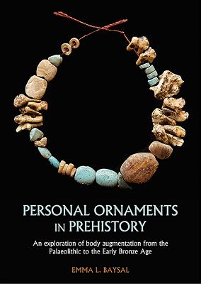 Personal Ornaments in Prehistory: An Exploration of Body Augmentation from the Palaeolithic to the Early Bronze Age - Baysal, Emma L.