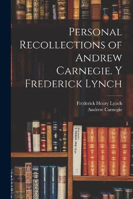 Personal Recollections of Andrew Carnegie. y Frederick Lynch - Lynch, Frederick Henry, and Carnegie, Andrew