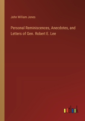 Personal Reminiscences, Anecdotes, and Letters of Gen. Robert E. Lee - Jones, John William