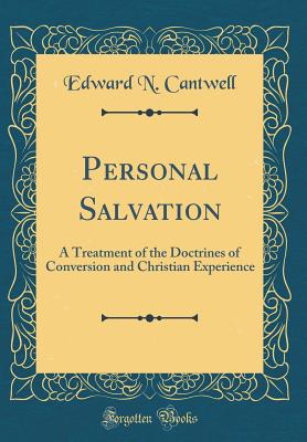 Personal Salvation: A Treatment of the Doctrines of Conversion and Christian Experience (Classic Reprint) - Cantwell, Edward N