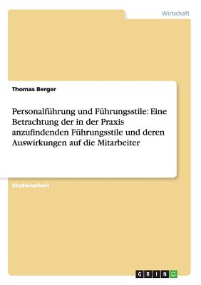 Personalfhrung und Fhrungsstile: Eine Betrachtung der in der Praxis anzufindenden Fhrungsstile und deren Auswirkungen auf die Mitarbeiter - Berger, Thomas