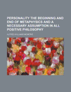 Personality the Beginning and End of Metaphysics and a Necessary Assumption in All Positive Philosophy