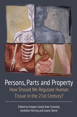 Persons, Parts and Property: How Should we Regulate Human Tissue in the 21st Century? - Goold, Imogen, Dr. (Editor), and Greasley, Kate (Editor), and Herring, Jonathan (Editor)
