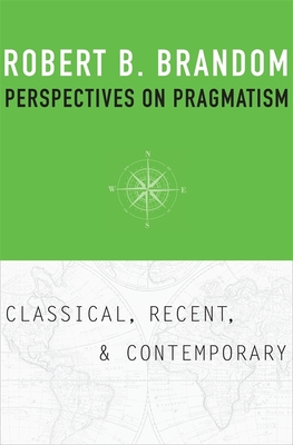 Perspectives on Pragmatism: Classical, Recent, and Contemporary - Brandom, Robert B.
