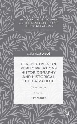 Perspectives on Public Relations Historiography and Historical Theorization: Other Voices - Watson, Tom (Editor)