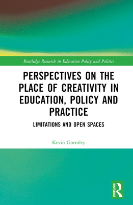 Perspectives on the Place of Creativity in Education, Policy and Practice: Limitations and Open Spaces - Gormley, Kevin