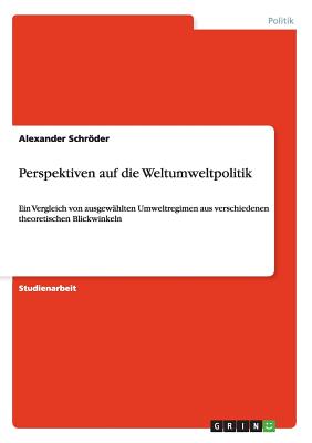 Perspektiven auf die Weltumweltpolitik: Ein Vergleich von ausgew?hlten Umweltregimen aus verschiedenen theoretischen Blickwinkeln - Schrder, Alexander