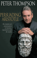 Persuading Aristotle: The Timeless Art of Persuasion in Business, Negotiation and the Media