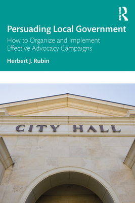 Persuading Local Government: How to Organize and Implement Effective Advocacy Campaigns - Rubin, Herbert J