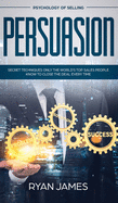 Persuasion: Psychology of Selling - Secret Techniques Only the World's Top Sales People Know to Close the Deal Every Time (Influence, Leadership, Persuasion)