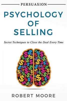Persuasion: Psychology of Selling - Secret Techniques To Close The Deal Every Time - Moore, Robert, Prof.