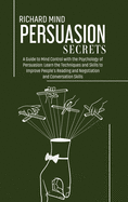 Persuasion Secrets: A Guide to Mind Control with the Psychology of Persuasion: Learn the Techniques and Skills to Improve People's Reading and Negotiation and Conversation Skills