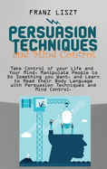 Persuasion Techniques and Mind Control Take: Take Control of your Life and Your Mind, Manipulate People to Do Something you Want, and Learn to Read their Body Language with Persuasion Techniques and Mind Control.