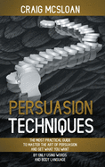 Persuasion Techniques: The Most Practical Guide To Master The Art Of Persuasion And Get What You Want By Only Using Words And Body Language