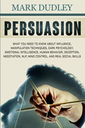 Persuasion: What You Need to Know About Influence, Manipulation Techniques, Dark Psychology, Emotional Intelligence, Human Behavior, Deception, Negotiation, NLP, Mind Control, and Real Social Skills