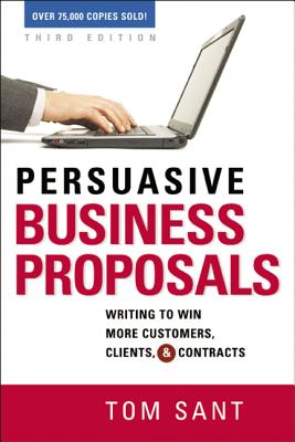 Persuasive Business Proposals: Writing to Win More Customers, Clients, and Contracts - Sant, Tom