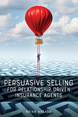 Persuasive Selling for Relationship Driven Insurance Agents - Ahearn, Brian