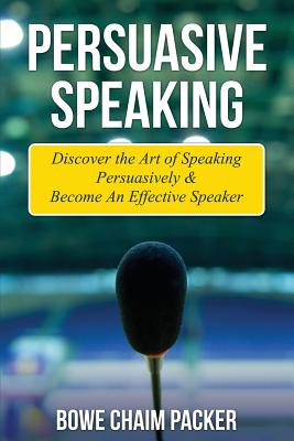 Persuasive Speaking: Discover the Art of Speaking Persuasively & Become an Effective Speaker - Packer, Bowe