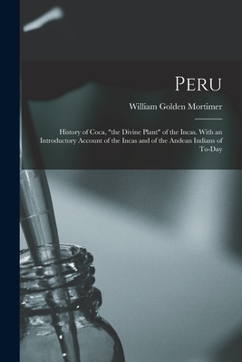 Peru: History of Coca, "the Divine Plant" of the Incas. With an Introductory Account of the Incas and of the Andean Indians of To-day - Mortimer, William Golden