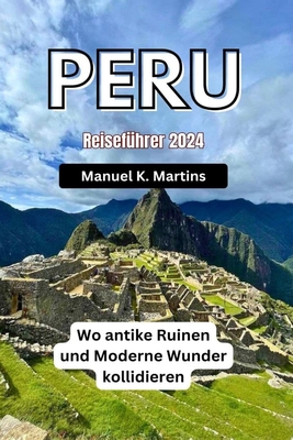 Peru Reisef?hrer 2024: Wo antike Ruinen und Moderne Wunder kollidieren - Martins, Manuel K