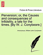 Perversion; Or, the Causes and Consequences of Infidelity, a Tale for the Times. [By W. J. Conybeare.]