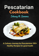 Pescatarian Cookbook: A Culinary Journey for Pescatarians 100+ Healthy Recipes for good health