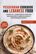 Pescatarian Cookbook And Lebanese Food: 2 Books In 1: Learn How To Cook Fish And Seafood At Home For Healthy Mediterranean Recipes