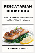 Pescatarian Cookbook: Guide On Eating A Well Balanced Meal For A Healthy Lifestyle